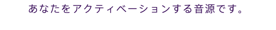 あなたをアクティベーションする音源です。