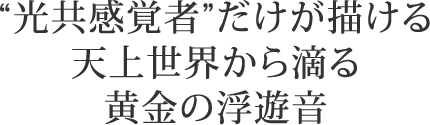 “光共感覚者”だけが描ける天上世界から滴る黄金の浮遊音