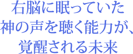 右脳に眠っていた神の声を聴く能力が、覚醒される未来