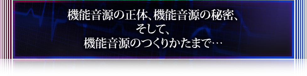 機能音源の正体、機能音源の秘密、そして、機能音源のつくりかたまで…