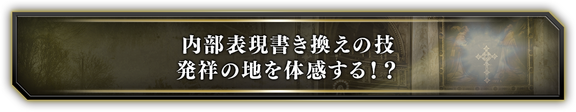 内部表現書き換えの技 発祥の地を体感する！？