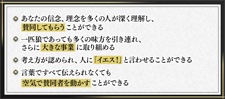 あなたの信念、理念を多くの人が深く理解し、賛同してもらうことができる