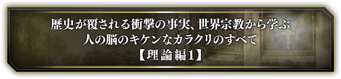 歴史が覆される衝撃の事実、世界宗教から学ぶ人の脳のキケンなカラクリのすべて【理論編１】