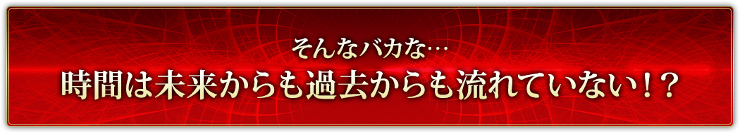 そんなバカな…時間は未来からも過去からも流れていない！？