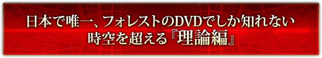 日本で唯一、フォレストのDVDでしか知れない時空を超える『理論編』