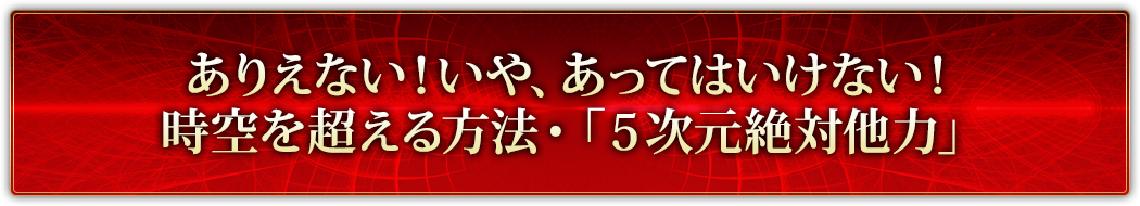 ありえない！いや、あってはいけない！時空を超える方法・「５次元絶対他力」