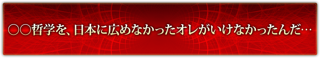 ○○哲学を、日本に広めなかったオレがいけなかったんだ…