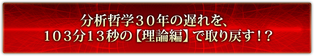 分析哲学３０年の遅れを、１０３分１３秒の【理論編】で取り戻す！？