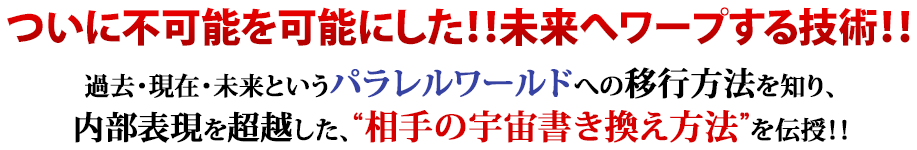 ついに不可能を可能にした！！未来へワープする技術！！過去・現在・未来というパラレルワールドへの移行方法を知り、内部表現を超越した、“相手の宇宙書き換え方法”を伝授！！