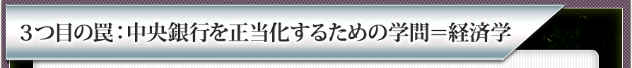 ３つ目の罠：中央銀行を正当化するための学問＝経済学