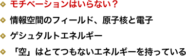 モチベーションはいらない？／情報空間のフィールド、原子核と電子／ゲシュタルトエネルギー／「空」はとてつもないエネルギーを持っている