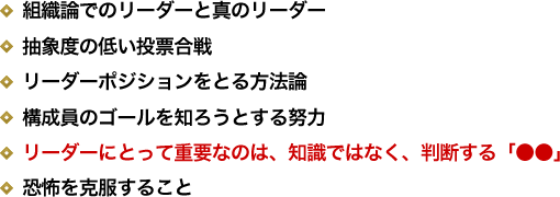 組織論でのリーダーと真のリーダー／抽象度の低い投票合戦／リーダーポジションをとる方法論／構成員のゴールを知ろうとする努力／リーダーにとって重要なのは、知識ではなく、判断する「●●」／恐怖を克服すること