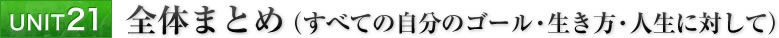 UNIT21 全体まとめ（すべての自分のゴール・生き方・人生に対して）