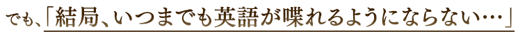 でも、「結局、いつまでも英語が喋れるようにならない…」