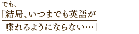 でも、「結局、いつまでも英語が喋れるようにならない…」