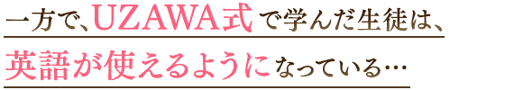 一方で、UZAWA式で学んだ生徒は、英語が使えるようになっている…