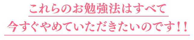 これらのお勉強法はすべて今すぐやめていただきたいのです！！