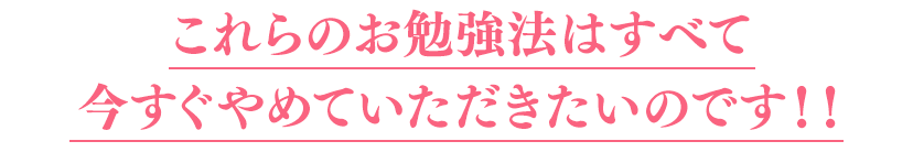 これらのお勉強法はすべて今すぐやめていただきたいのです！！