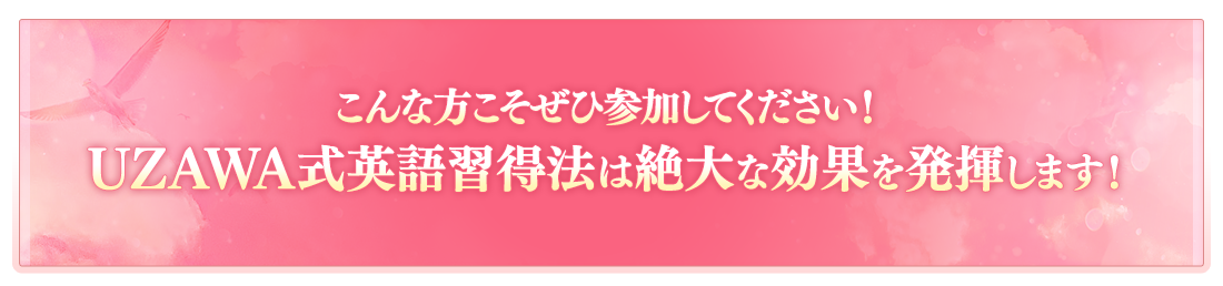 こんな方こそぜひ参加してください！UZAWA式英語習得法は絶大な効果を発揮します！