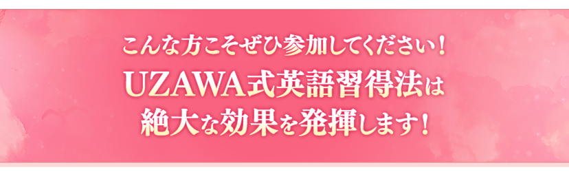 こんな方こそぜひ参加してください！UZAWA式英語習得法は絶大な効果を発揮します！