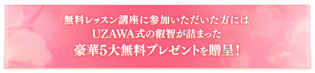 無料レッスン講座に参加いただいた方にはUZAWA式の叡智が詰まった豪華5大無料プレゼントを贈呈！