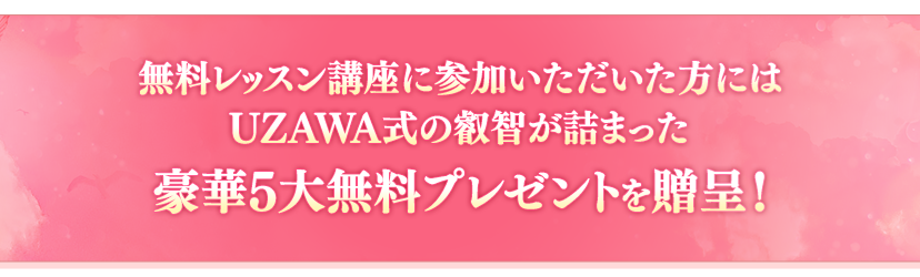 無料レッスン講座に参加いただいた方にはUZAWA式の叡智が詰まった豪華5大無料プレゼントを贈呈！