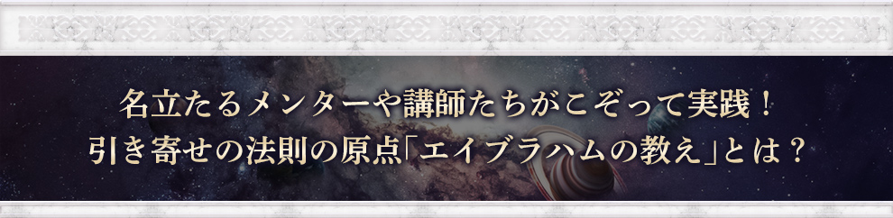 名立たるメンターや講師たちがこぞって実践！
引き寄せの法則の原点「エイブラハムの教え」とは？