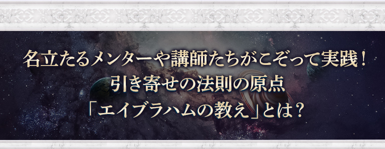 名立たるメンターや講師たちがこぞって実践！
引き寄せの法則の原点「エイブラハムの教え」とは？