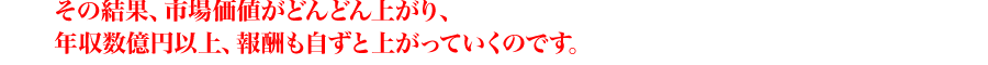 その結果、市場価値がどんどん上がり、年収数億円以上、報酬も自ずと上がっていくのです。