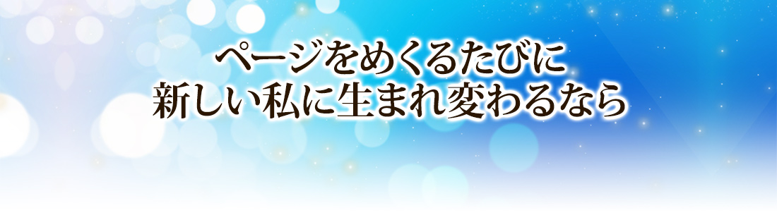 ページをめくるたびに新しい私に生まれ変わるなら