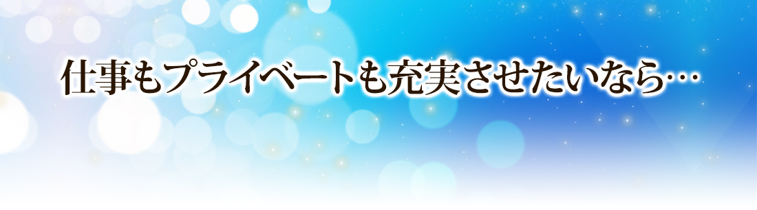 仕事もプライベートも充実させたいなら…
