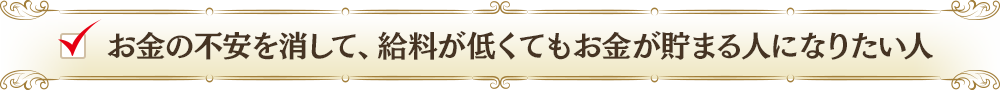 お金の不安を消して、給料が低くてもお金が貯まる人になりたい人