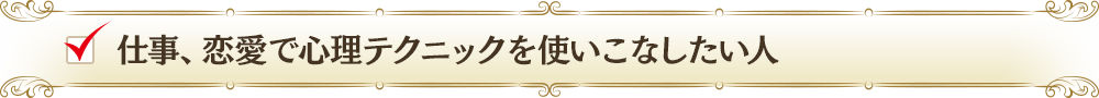 仕事、恋愛で心理テクニックを使いこなしたい人