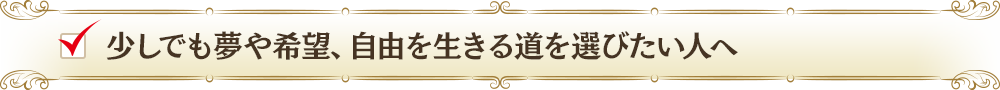 少しでも夢や希望、自由を生きる道を選びたい人へ