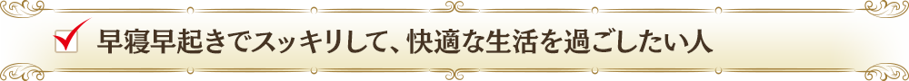 早寝早起きでスッキリして、快適な生活を過ごしたい人