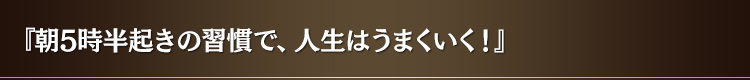 『朝 5 時半起きの習慣で、人生はうまくいく!』