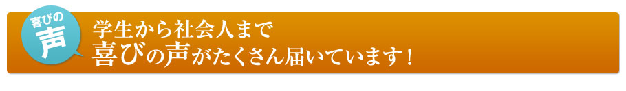 学生から社会人まで喜びの声がたくさん届いています！