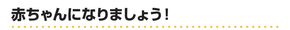 赤ちゃんになりましょう！