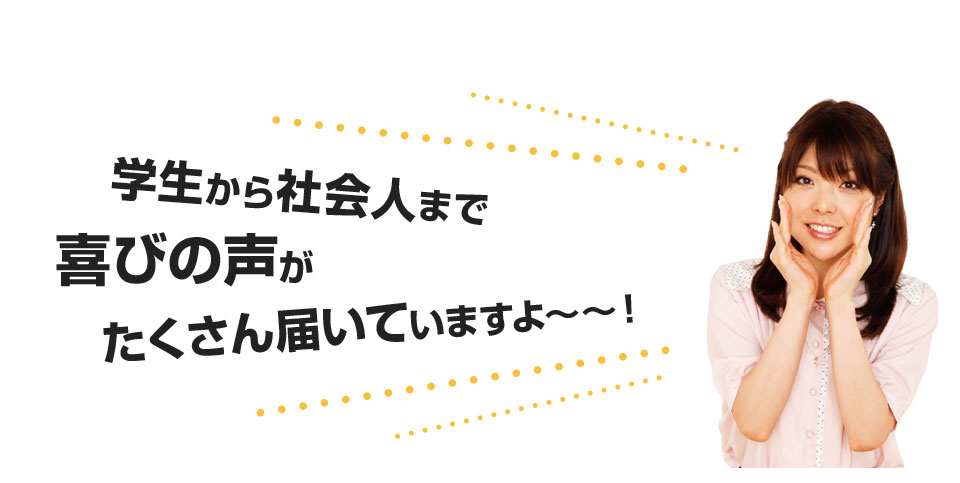 学生から社会人まで喜びの声がたくさん届いています！