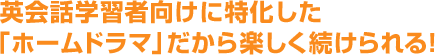 英会話学習者向けに特化した「ホームドラマ」だから楽しく続けられる