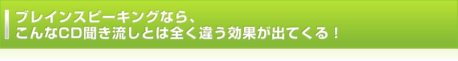 ブレインスピーキングなら、こんなCD聞き流しとは全く違う効果が出てくる！