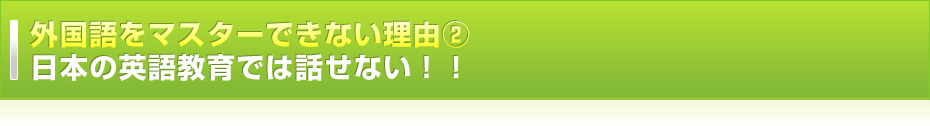 外国語をマスターできない理由②　日本の英語教育では話せない！