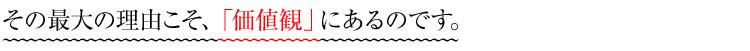 その最大の理由こそ、「価値観」にあるのです。