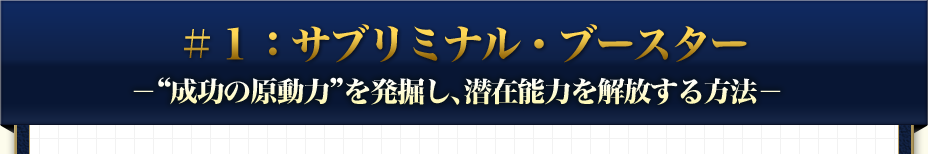 ＃１：サブリミナル・ブースター -'成功の原動力'を発掘し、潜在能力を解放する方法-