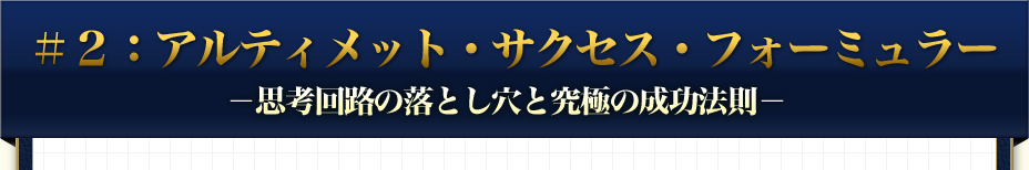 ＃２：アルティメット・サクセス・フォーミュラー -思考回路の落とし穴と究極の成功法則-