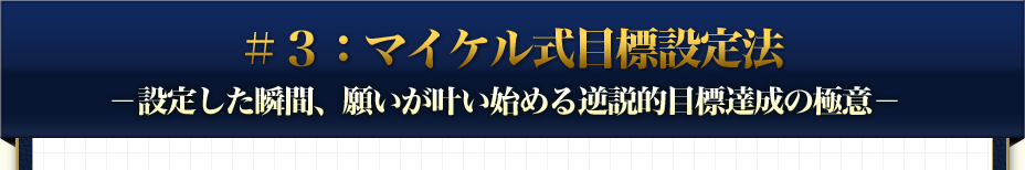 ＃３：マイケル式目標設定法 -設定した瞬間、願いが叶い始める逆説的目標達成の極意-