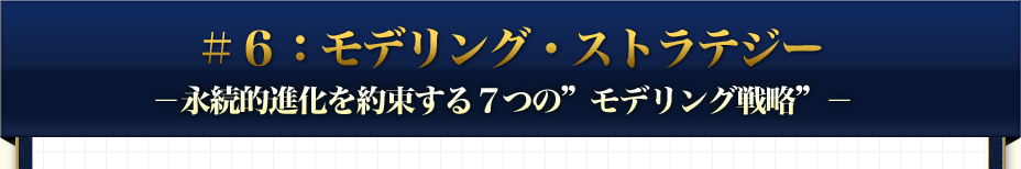 ＃６：モデリング・ストラテジー -永続的進化を約束する7 つの'モデリング戦略'-