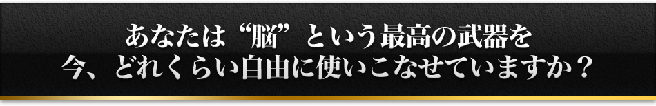 あなたは'脳'という最高の武器を今、どれくらい自由に使いこなせていますか？