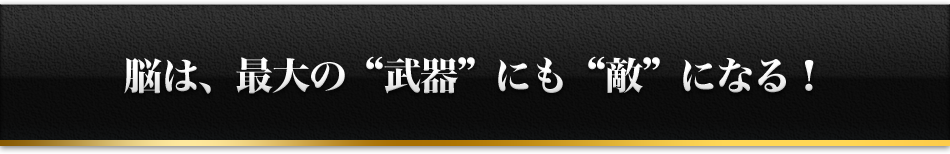 脳は、最大の'武器'にも'敵'になる！