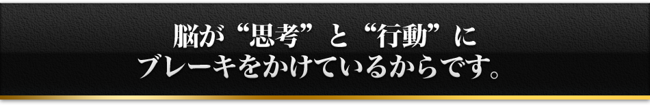 脳が'思考'と'行動'にブレーキをかけているからです。
